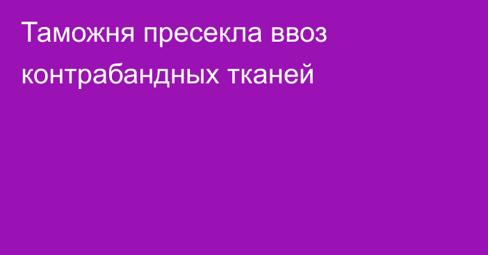 Таможня пресекла ввоз контрабандных тканей