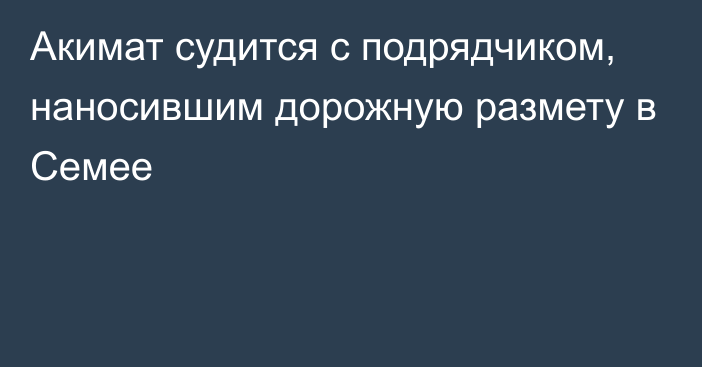 Акимат судится с подрядчиком, наносившим дорожную размету в Семее