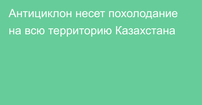 Антициклон несет похолодание на всю территорию Казахстана