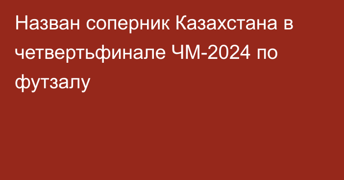 Назван соперник Казахстана в четвертьфинале ЧМ-2024 по футзалу