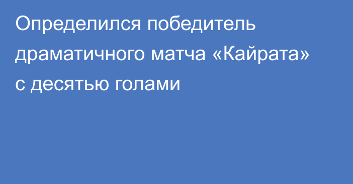 Определился победитель драматичного матча «Кайрата» с десятью голами