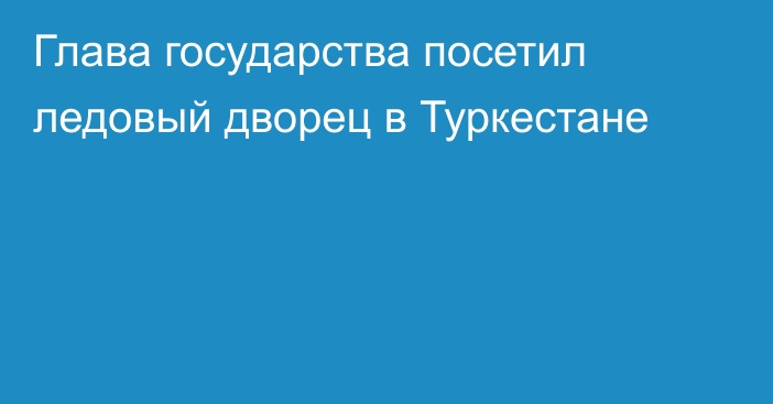 Глава государства посетил ледовый дворец в Туркестане