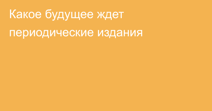 Какое будущее ждет периодические издания