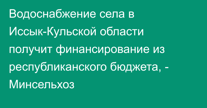 Водоснабжение села в Иссык-Кульской области получит финансирование из республиканского бюджета, - Минсельхоз