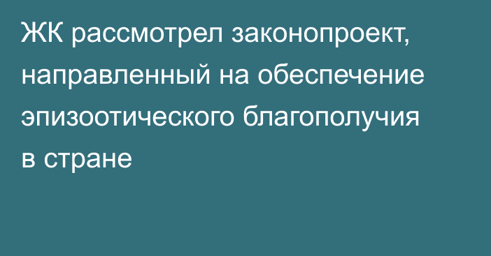 ЖК рассмотрел законопроект, направленный на обеспечение эпизоотического благополучия в стране