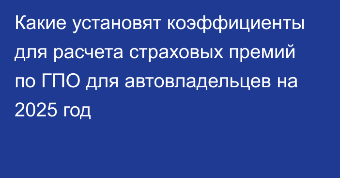 Какие установят коэффициенты для расчета страховых премий по ГПО для автовладельцев на 2025 год