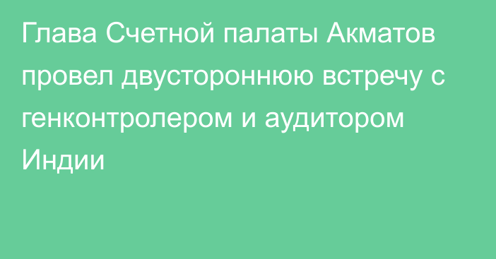 Глава Счетной палаты Акматов провел двустороннюю встречу с генконтролером и аудитором Индии