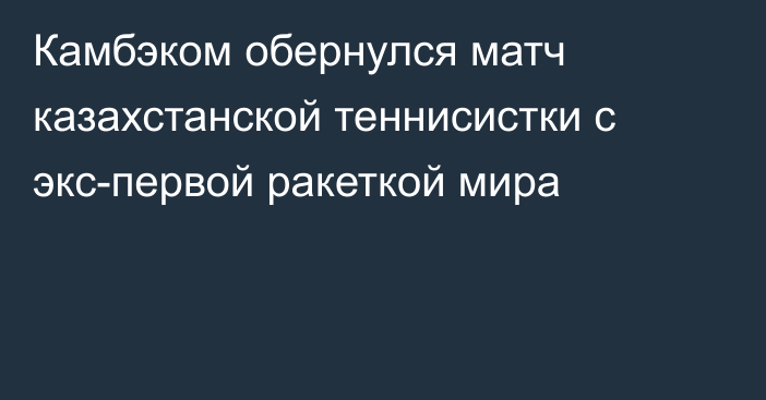 Камбэком обернулся матч казахстанской теннисистки с экс-первой ракеткой мира