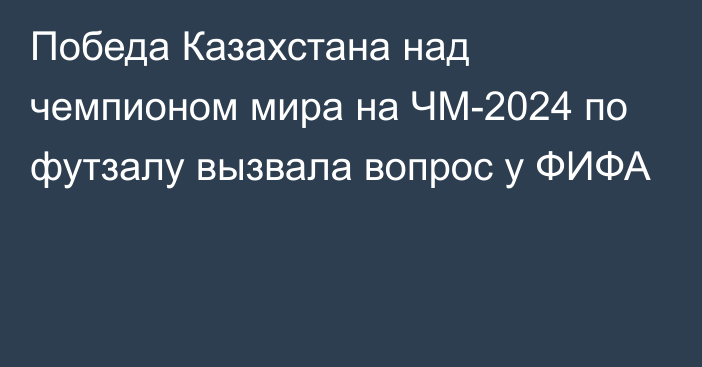 Победа Казахстана над чемпионом мира на ЧМ-2024 по футзалу вызвала вопрос у ФИФА