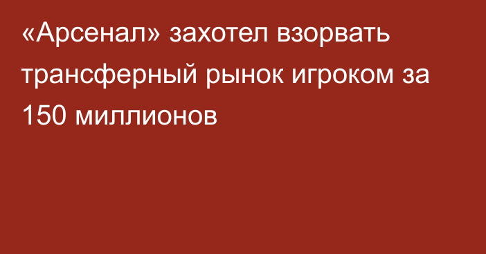 «Арсенал» захотел взорвать трансферный рынок игроком за 150 миллионов