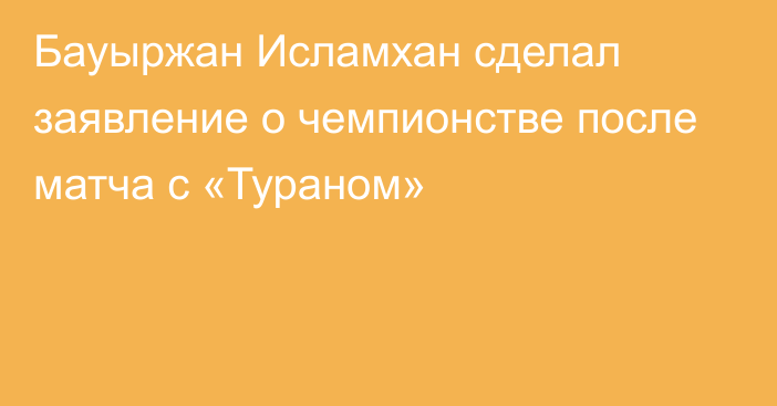 Бауыржан Исламхан сделал заявление о чемпионстве после матча с «Тураном»