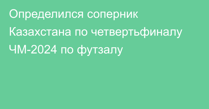 Определился соперник Казахстана по четвертьфиналу ЧМ-2024 по футзалу