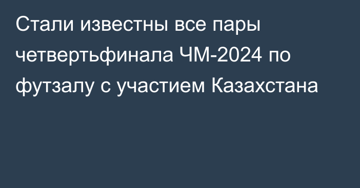 Стали известны все пары четвертьфинала ЧМ-2024 по футзалу с участием Казахстана