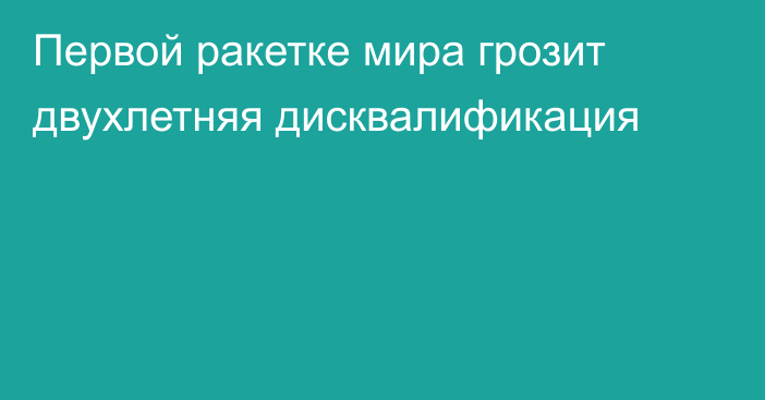 Первой ракетке мира грозит двухлетняя дисквалификация