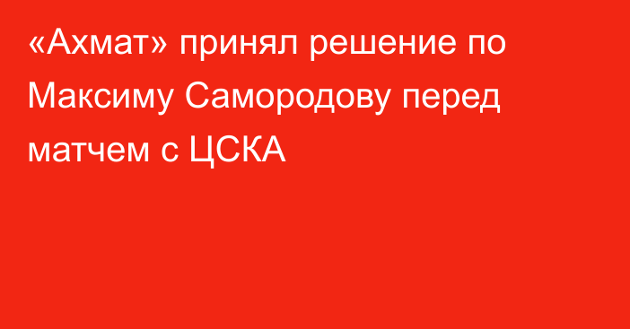 «Ахмат» принял решение по Максиму Самородову перед матчем с ЦСКА