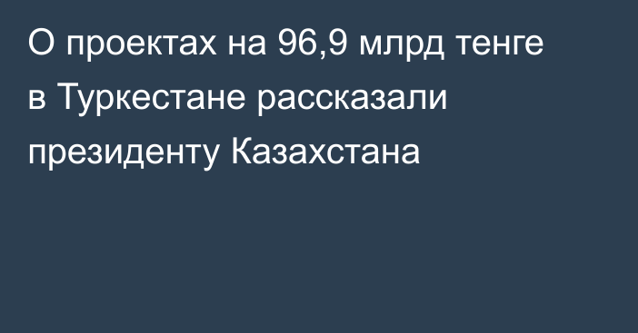 О проектах на 96,9 млрд тенге в Туркестане рассказали президенту Казахстана