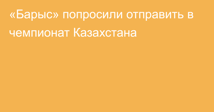 «Барыс» попросили отправить в чемпионат Казахстана