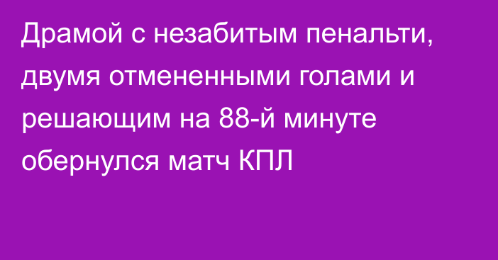 Драмой с незабитым пенальти, двумя отмененными голами и решающим на 88-й минуте обернулся матч КПЛ