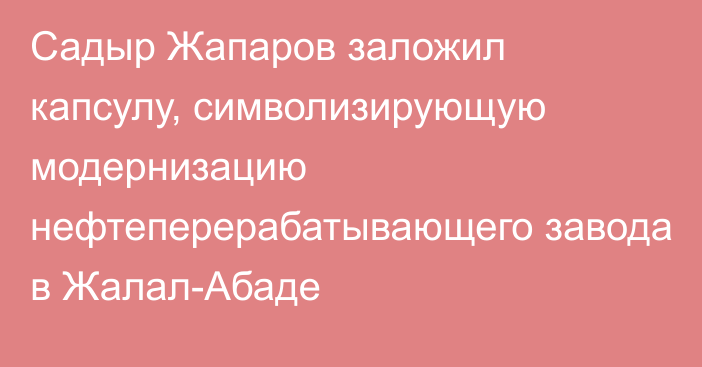 Садыр Жапаров заложил капсулу, символизирующую модернизацию нефтеперерабатывающего завода в Жалал-Абаде