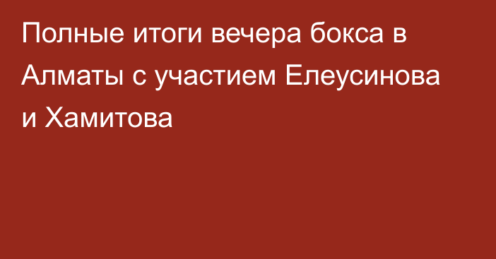 Полные итоги вечера бокса в Алматы с участием Елеусинова и Хамитова