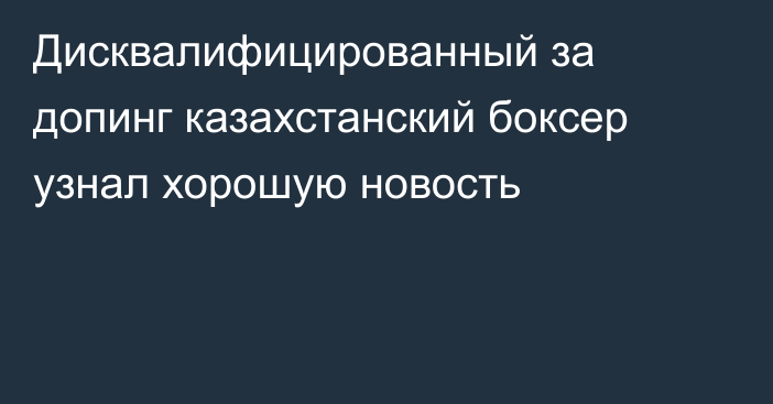 Дисквалифицированный за допинг казахстанский боксер узнал хорошую новость