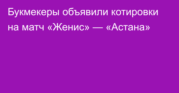 Букмекеры объявили котировки на матч «Женис» — «Астана»