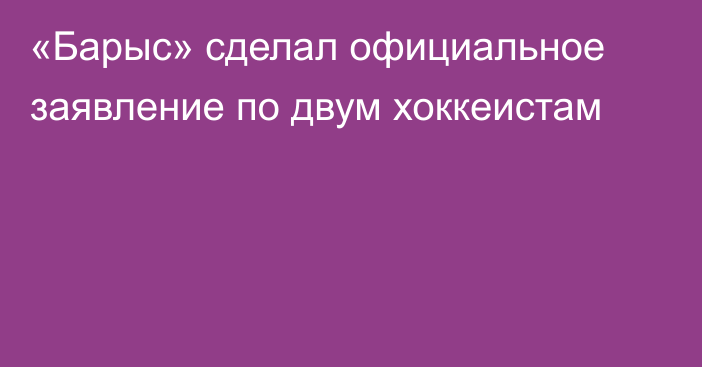 «Барыс» сделал официальное заявление по двум хоккеистам