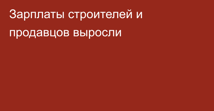 Зарплаты строителей и продавцов выросли