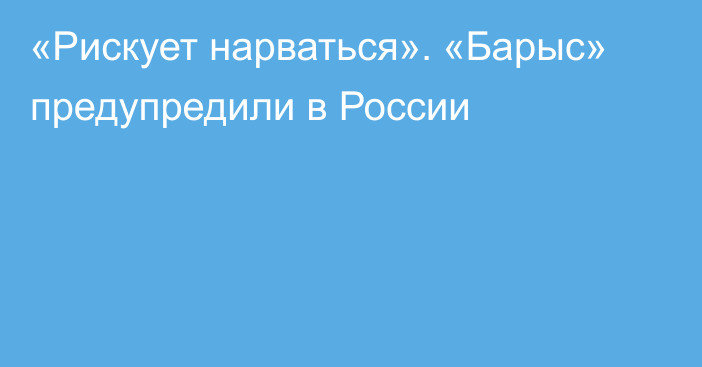 «Рискует нарваться». «Барыс» предупредили в России