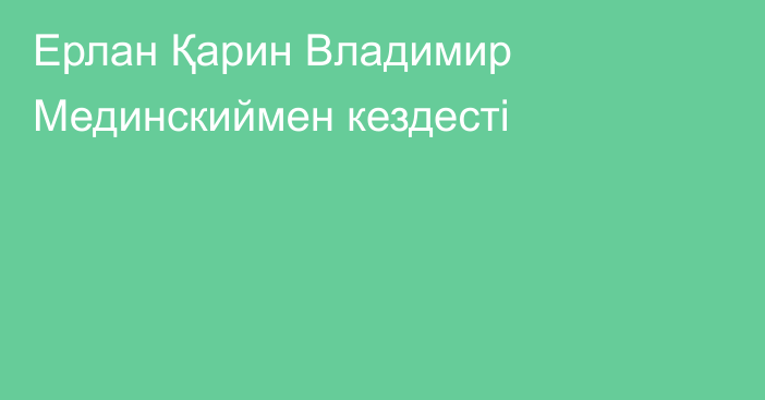 Ерлан Қарин Владимир Мединскиймен кездесті