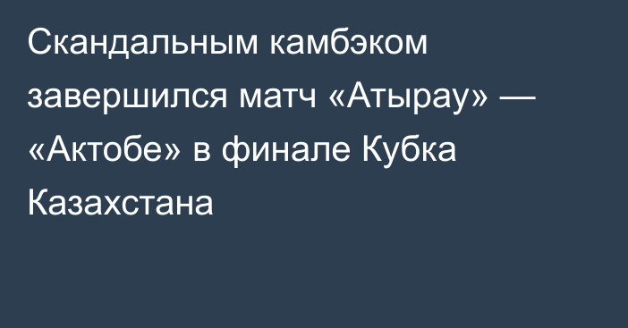 Скандальным камбэком завершился матч «Атырау» — «Актобе» в финале Кубка Казахстана