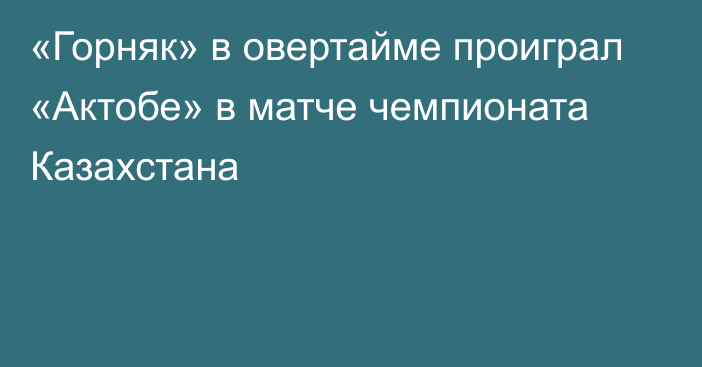 «Горняк» в овертайме проиграл «Актобе» в матче чемпионата Казахстана