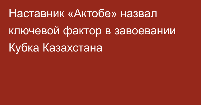 Наставник «Актобе» назвал ключевой фактор в завоевании Кубка Казахстана