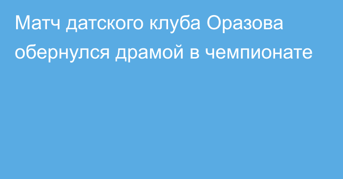 Матч датского клуба Оразова обернулся драмой в чемпионате