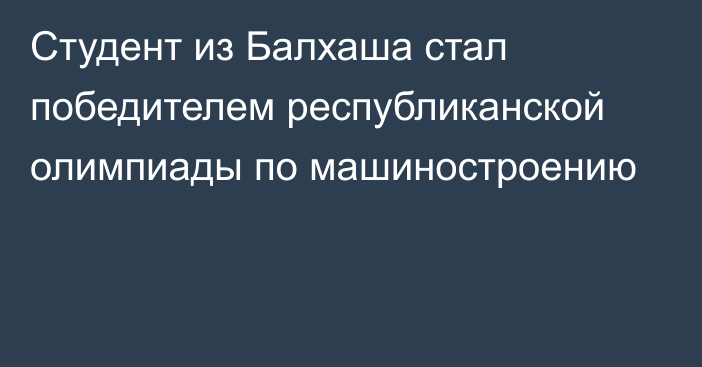 Студент из Балхаша стал победителем республиканской олимпиады по машиностроению