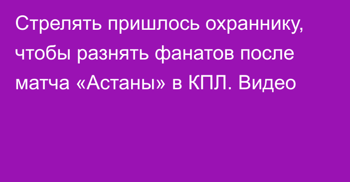 Стрелять пришлось охраннику, чтобы разнять фанатов после матча «Астаны» в КПЛ. Видео