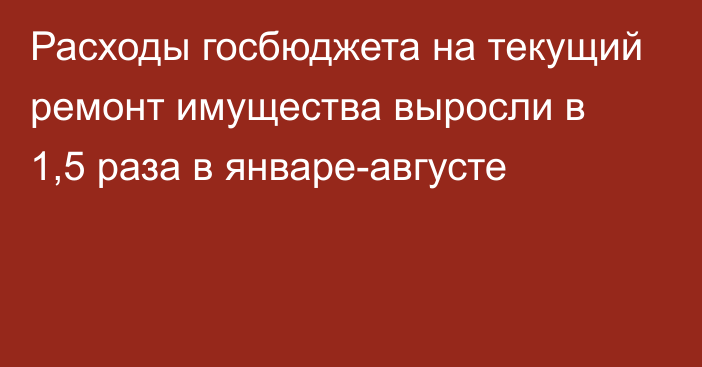 Расходы госбюджета на текущий ремонт имущества выросли в 1,5 раза в январе-августе