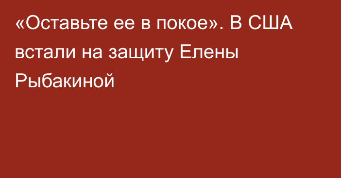 «Оставьте ее в покое». В США встали на защиту Елены Рыбакиной