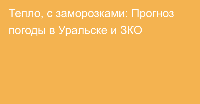 Тепло, с заморозками: Прогноз погоды в Уральске и ЗКО