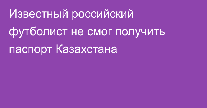 Известный российский футболист не смог получить паспорт Казахстана