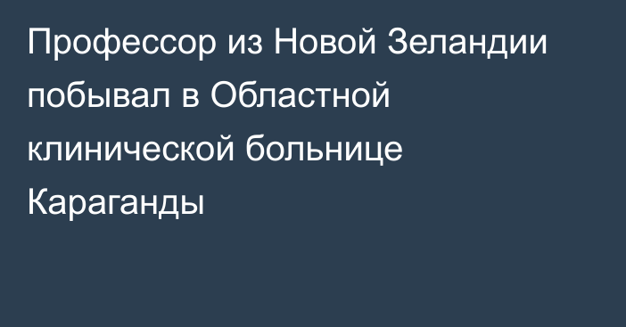 Профессор из Новой Зеландии побывал в Областной клинической больнице Караганды