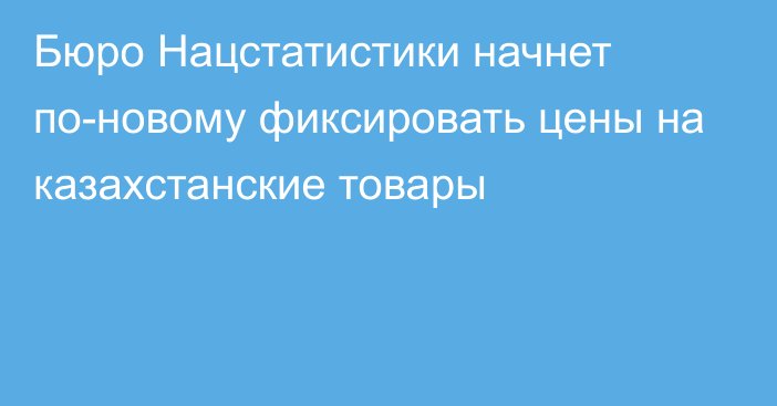 Бюро Нацстатистики начнет по-новому фиксировать цены на казахстанские товары