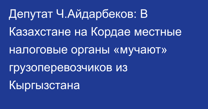 Депутат Ч.Айдарбеков: В Казахстане на Кордае местные налоговые органы «мучают» грузоперевозчиков из Кыргызстана