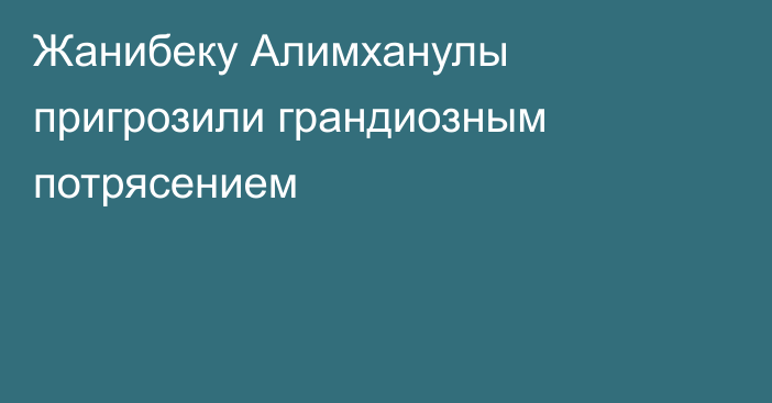 Жанибеку Алимханулы пригрозили грандиозным потрясением