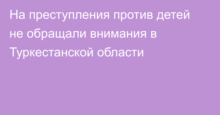 На преступления против детей не обращали внимания в Туркестанской области