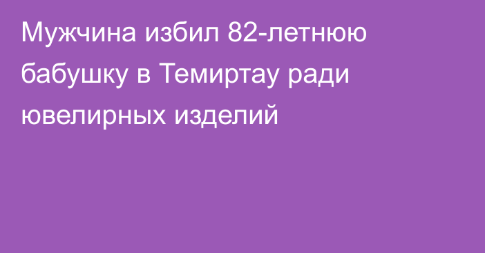 Мужчина избил 82-летнюю бабушку в Темиртау ради ювелирных изделий