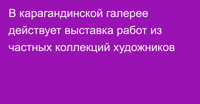 В карагандинской галерее действует выставка работ из частных коллекций художников