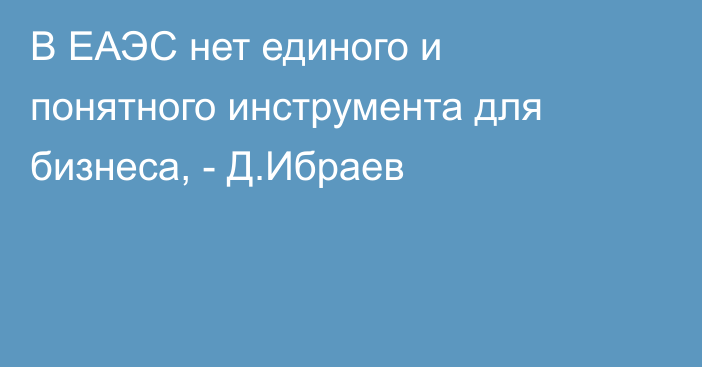 В ЕАЭС нет единого и понятного инструмента для бизнеса, - Д.Ибраев