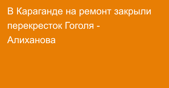 В Караганде на ремонт закрыли перекресток Гоголя - Алиханова