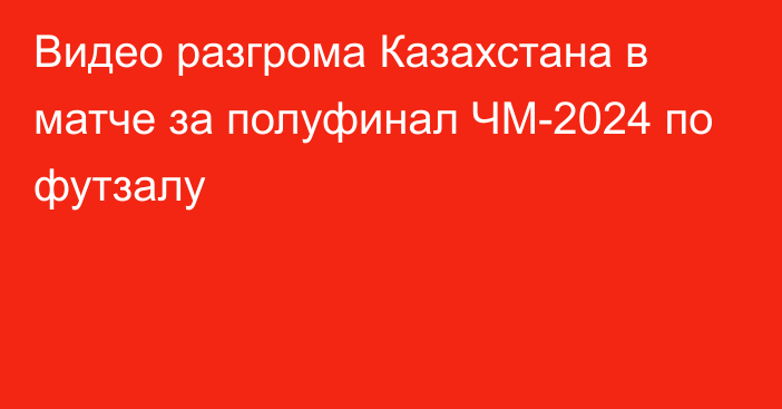 Видео разгрома Казахстана в матче за полуфинал ЧМ-2024 по футзалу